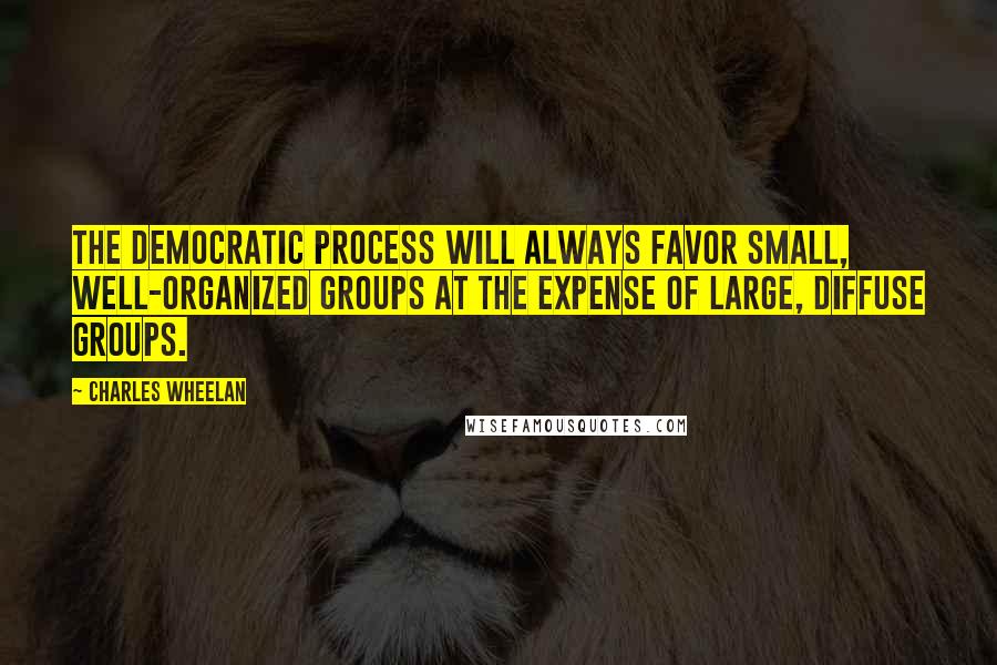 Charles Wheelan Quotes: The democratic process will always favor small, well-organized groups at the expense of large, diffuse groups.