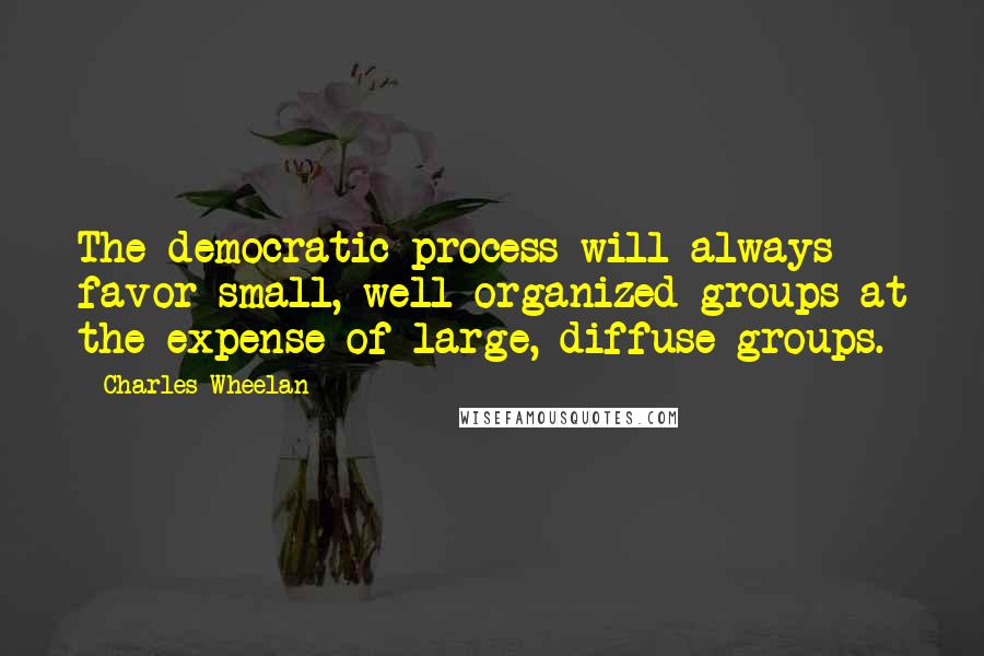 Charles Wheelan Quotes: The democratic process will always favor small, well-organized groups at the expense of large, diffuse groups.