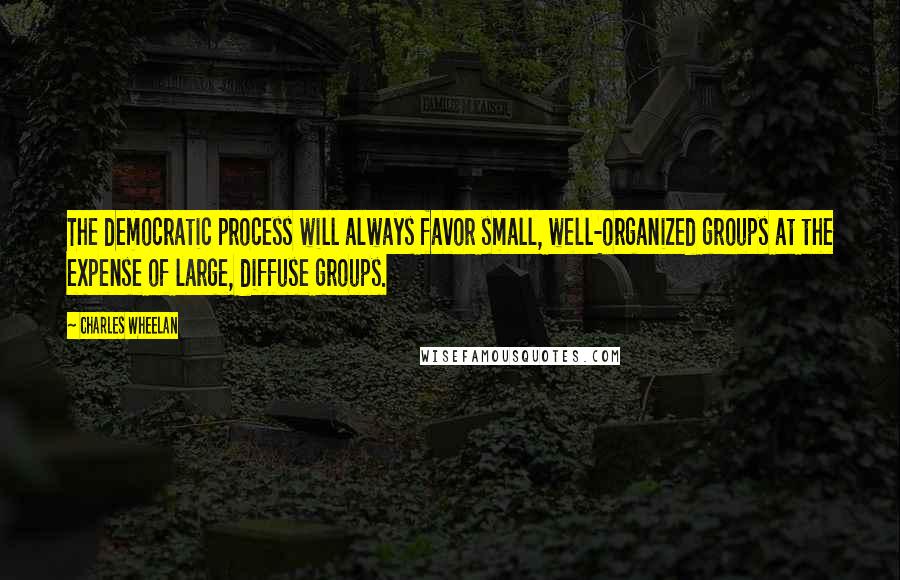 Charles Wheelan Quotes: The democratic process will always favor small, well-organized groups at the expense of large, diffuse groups.