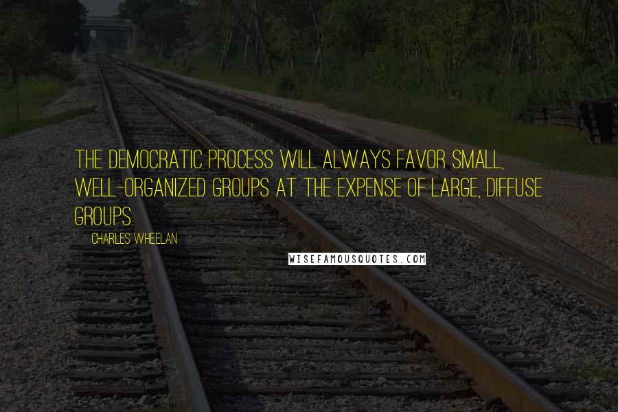 Charles Wheelan Quotes: The democratic process will always favor small, well-organized groups at the expense of large, diffuse groups.