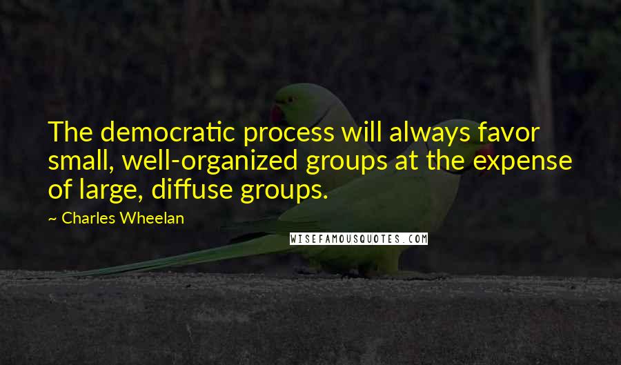 Charles Wheelan Quotes: The democratic process will always favor small, well-organized groups at the expense of large, diffuse groups.