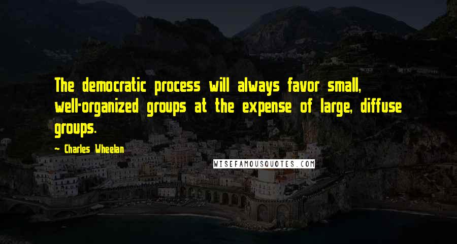 Charles Wheelan Quotes: The democratic process will always favor small, well-organized groups at the expense of large, diffuse groups.