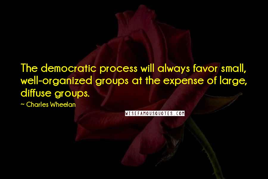 Charles Wheelan Quotes: The democratic process will always favor small, well-organized groups at the expense of large, diffuse groups.
