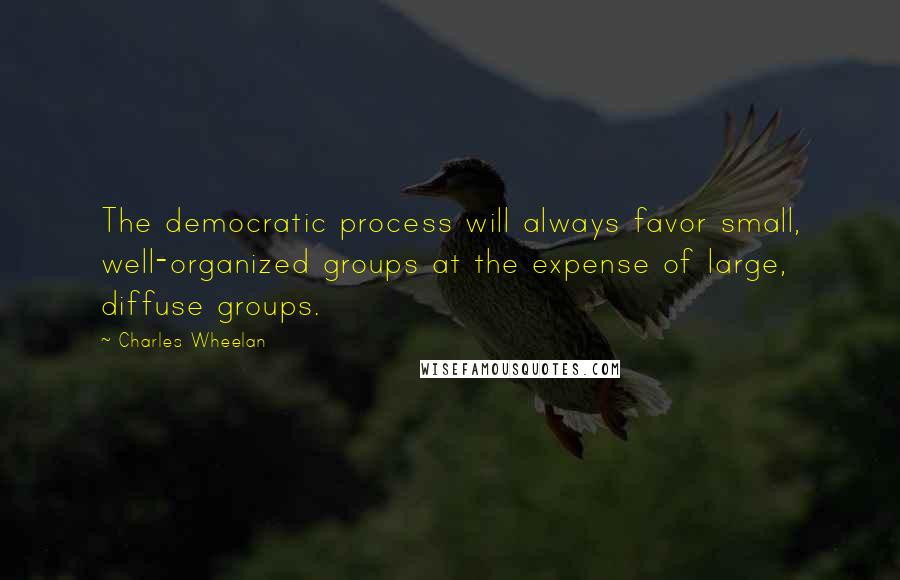 Charles Wheelan Quotes: The democratic process will always favor small, well-organized groups at the expense of large, diffuse groups.