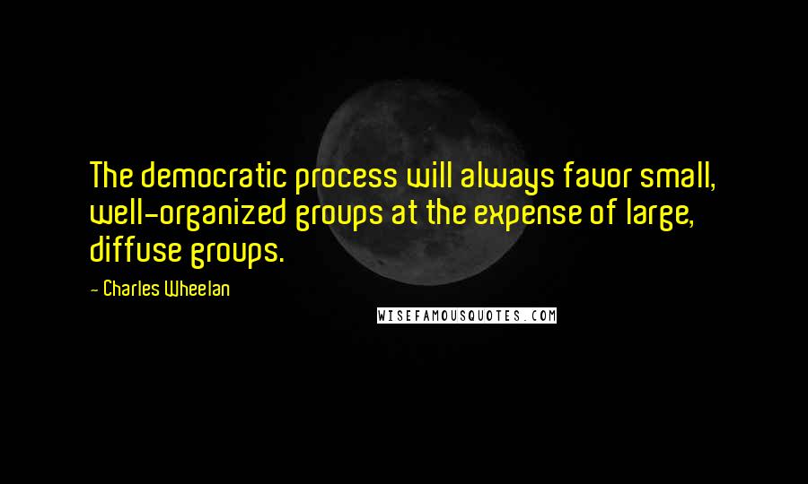 Charles Wheelan Quotes: The democratic process will always favor small, well-organized groups at the expense of large, diffuse groups.