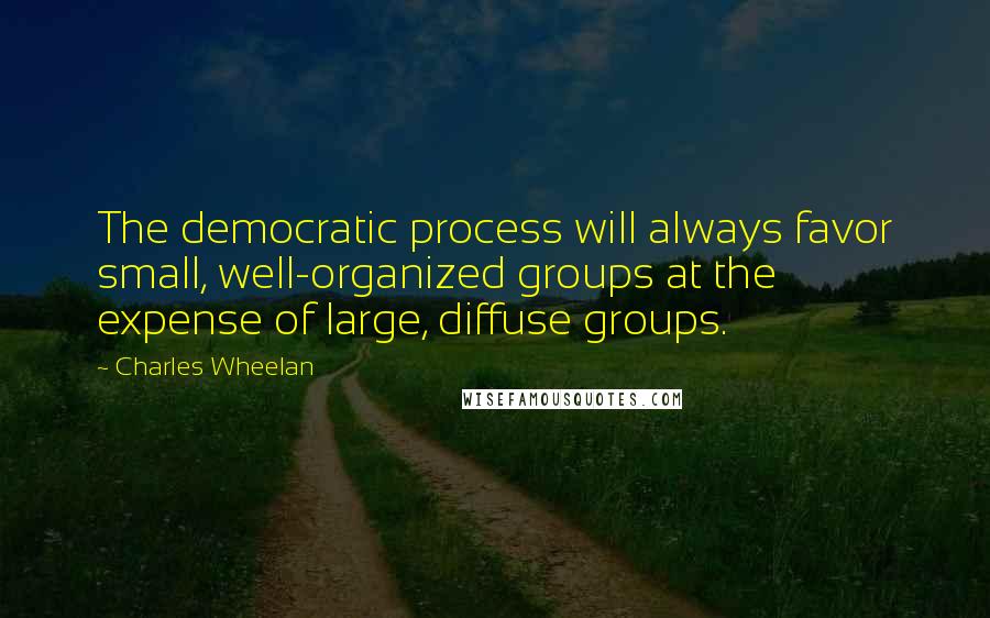 Charles Wheelan Quotes: The democratic process will always favor small, well-organized groups at the expense of large, diffuse groups.