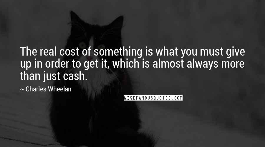 Charles Wheelan Quotes: The real cost of something is what you must give up in order to get it, which is almost always more than just cash.