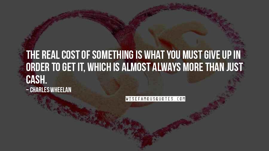 Charles Wheelan Quotes: The real cost of something is what you must give up in order to get it, which is almost always more than just cash.
