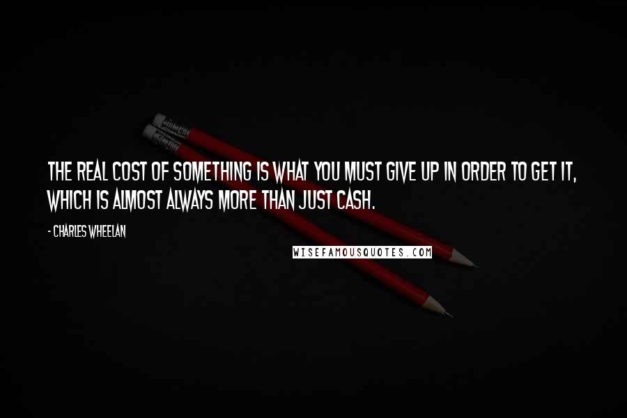 Charles Wheelan Quotes: The real cost of something is what you must give up in order to get it, which is almost always more than just cash.