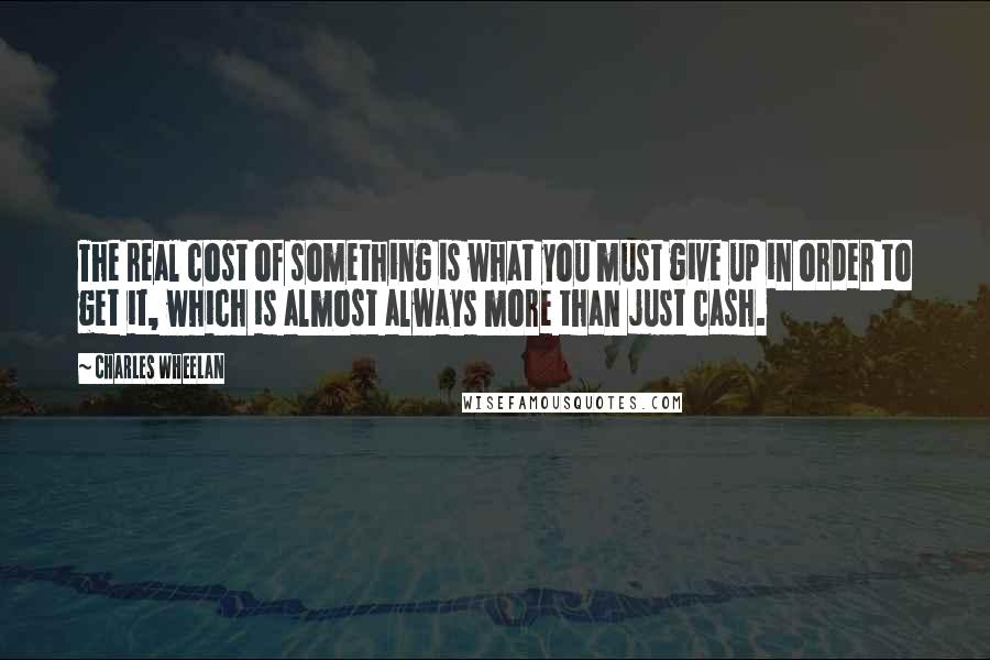 Charles Wheelan Quotes: The real cost of something is what you must give up in order to get it, which is almost always more than just cash.