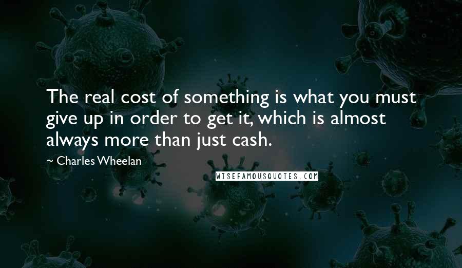 Charles Wheelan Quotes: The real cost of something is what you must give up in order to get it, which is almost always more than just cash.