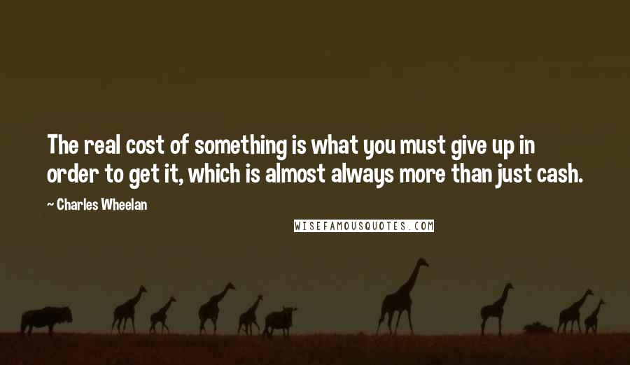 Charles Wheelan Quotes: The real cost of something is what you must give up in order to get it, which is almost always more than just cash.