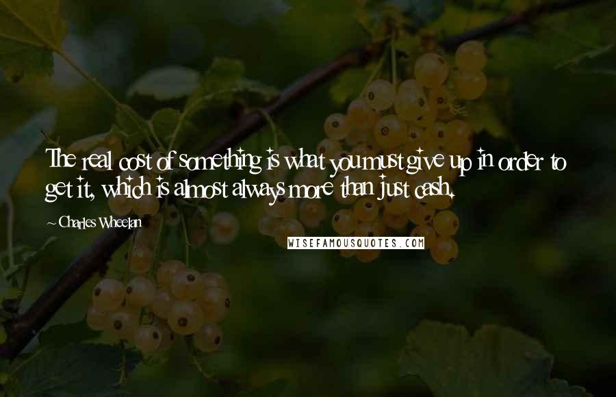 Charles Wheelan Quotes: The real cost of something is what you must give up in order to get it, which is almost always more than just cash.