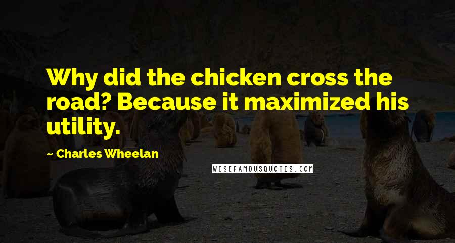 Charles Wheelan Quotes: Why did the chicken cross the road? Because it maximized his utility.