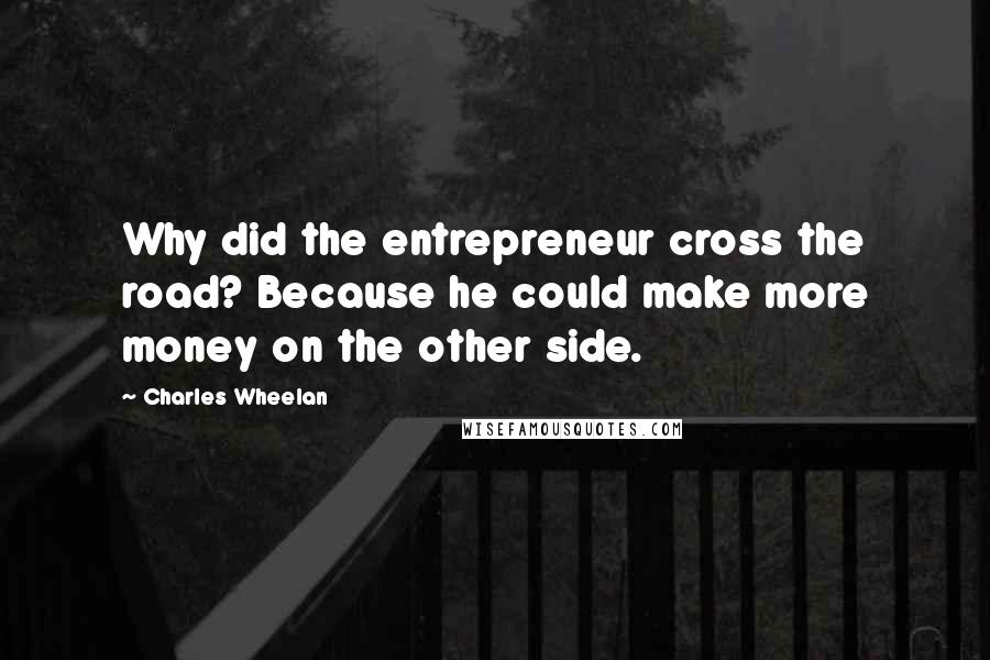 Charles Wheelan Quotes: Why did the entrepreneur cross the road? Because he could make more money on the other side.