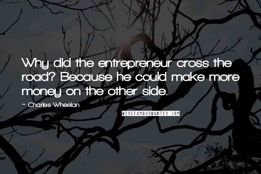 Charles Wheelan Quotes: Why did the entrepreneur cross the road? Because he could make more money on the other side.