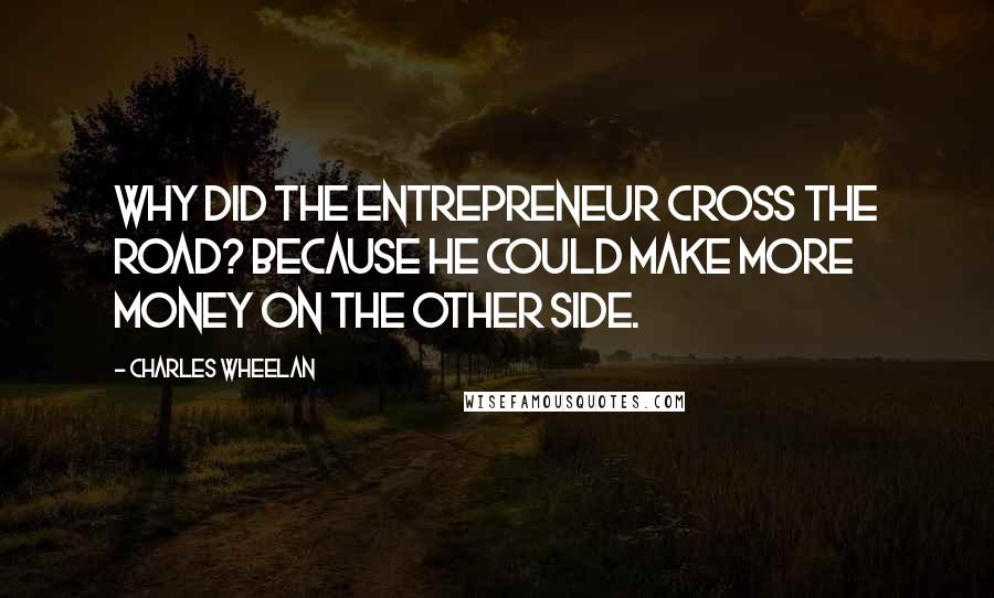 Charles Wheelan Quotes: Why did the entrepreneur cross the road? Because he could make more money on the other side.