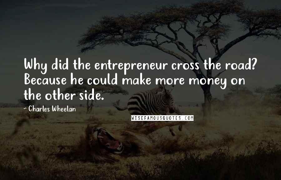 Charles Wheelan Quotes: Why did the entrepreneur cross the road? Because he could make more money on the other side.