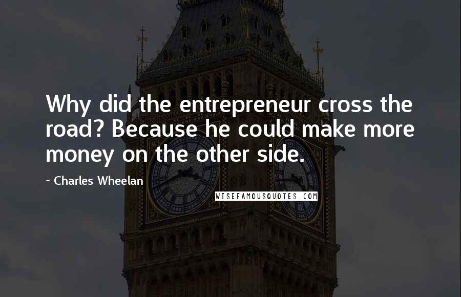 Charles Wheelan Quotes: Why did the entrepreneur cross the road? Because he could make more money on the other side.