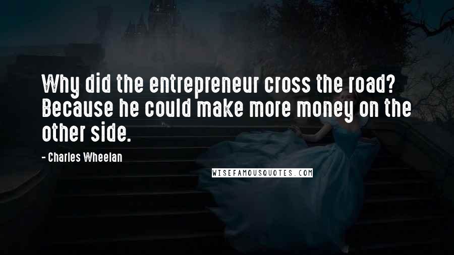 Charles Wheelan Quotes: Why did the entrepreneur cross the road? Because he could make more money on the other side.