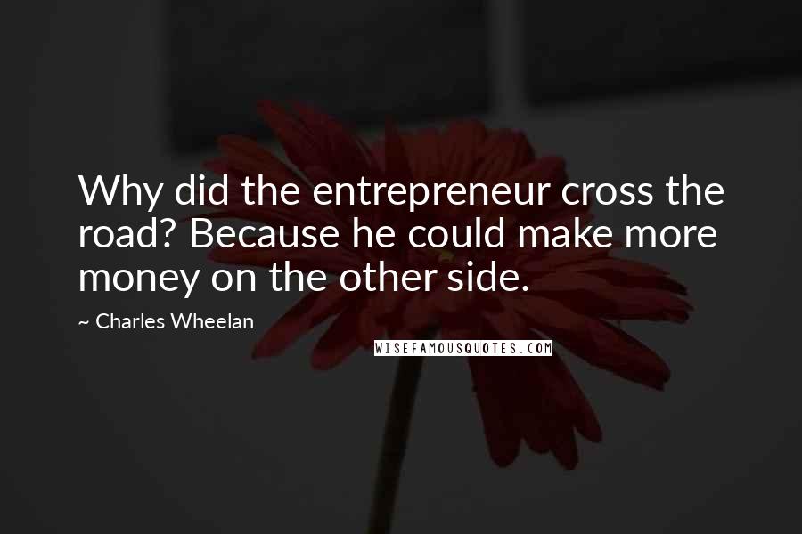 Charles Wheelan Quotes: Why did the entrepreneur cross the road? Because he could make more money on the other side.