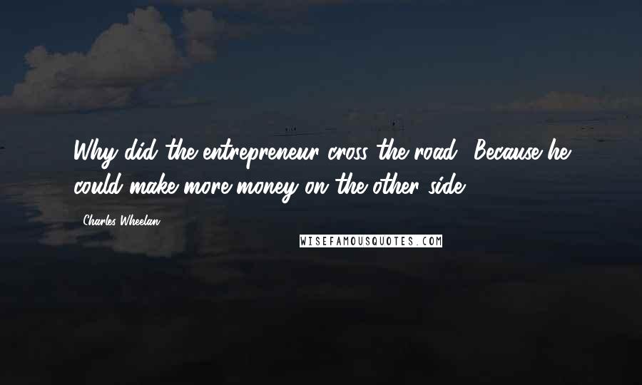 Charles Wheelan Quotes: Why did the entrepreneur cross the road? Because he could make more money on the other side.