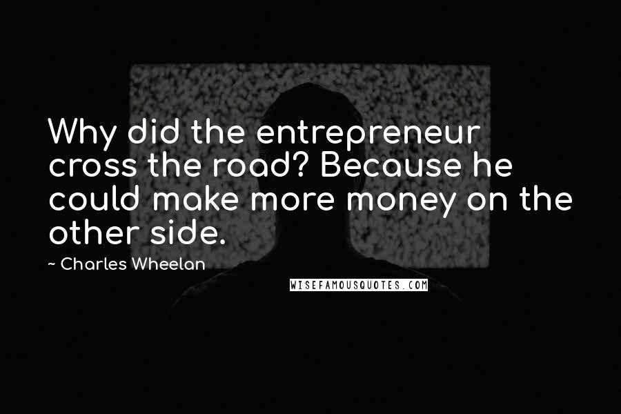 Charles Wheelan Quotes: Why did the entrepreneur cross the road? Because he could make more money on the other side.