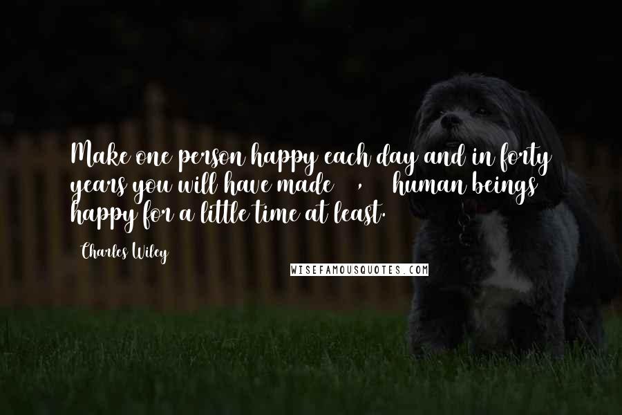 Charles Wiley Quotes: Make one person happy each day and in forty years you will have made 14,600 human beings happy for a little time at least.