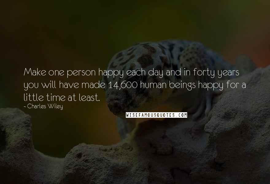 Charles Wiley Quotes: Make one person happy each day and in forty years you will have made 14,600 human beings happy for a little time at least.