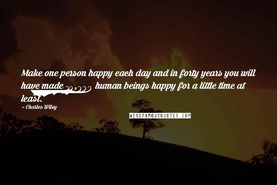 Charles Wiley Quotes: Make one person happy each day and in forty years you will have made 14,600 human beings happy for a little time at least.