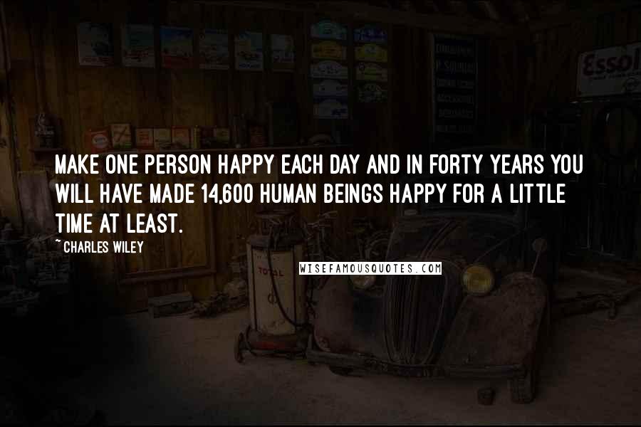 Charles Wiley Quotes: Make one person happy each day and in forty years you will have made 14,600 human beings happy for a little time at least.