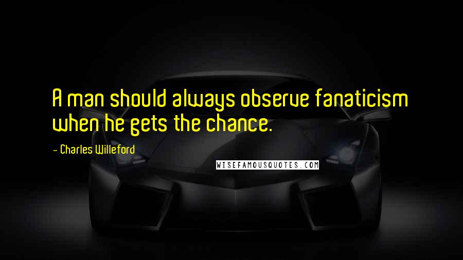 Charles Willeford Quotes: A man should always observe fanaticism when he gets the chance.
