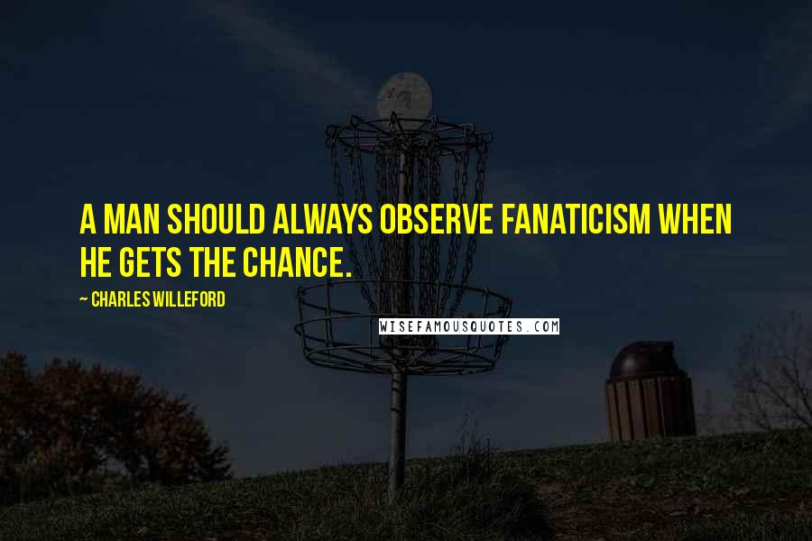 Charles Willeford Quotes: A man should always observe fanaticism when he gets the chance.