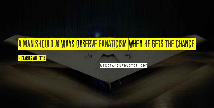 Charles Willeford Quotes: A man should always observe fanaticism when he gets the chance.