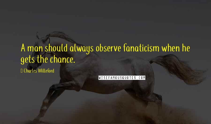 Charles Willeford Quotes: A man should always observe fanaticism when he gets the chance.