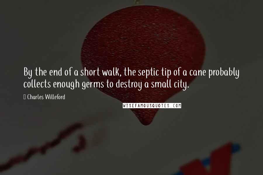 Charles Willeford Quotes: By the end of a short walk, the septic tip of a cane probably collects enough germs to destroy a small city.