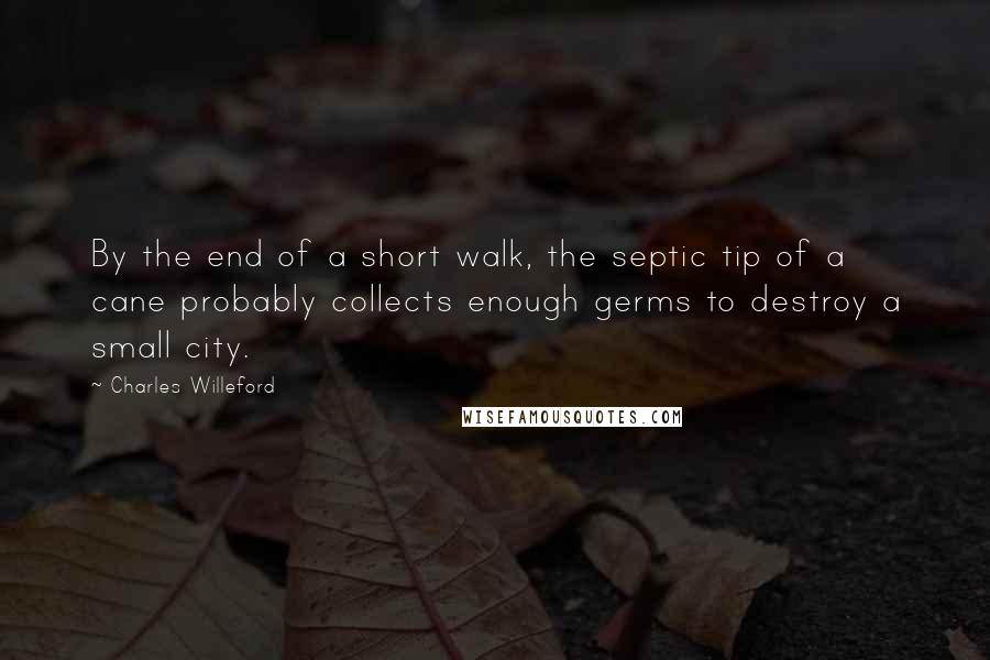 Charles Willeford Quotes: By the end of a short walk, the septic tip of a cane probably collects enough germs to destroy a small city.