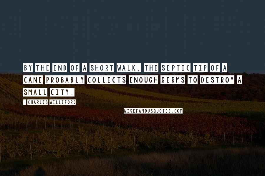 Charles Willeford Quotes: By the end of a short walk, the septic tip of a cane probably collects enough germs to destroy a small city.