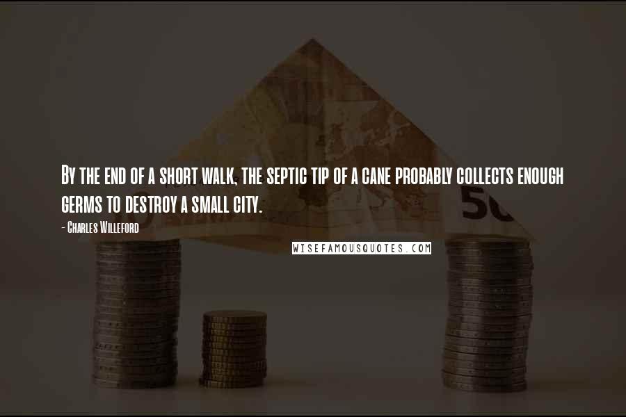 Charles Willeford Quotes: By the end of a short walk, the septic tip of a cane probably collects enough germs to destroy a small city.