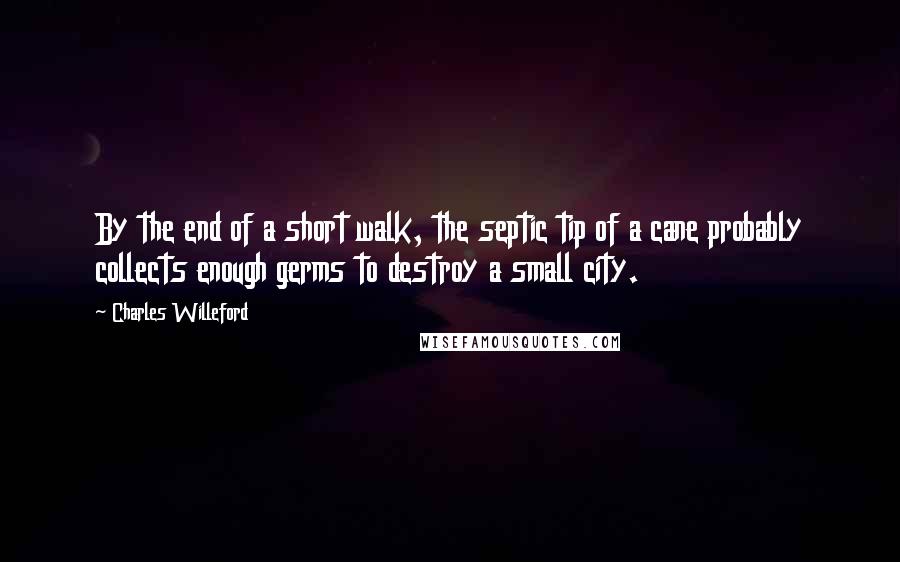 Charles Willeford Quotes: By the end of a short walk, the septic tip of a cane probably collects enough germs to destroy a small city.