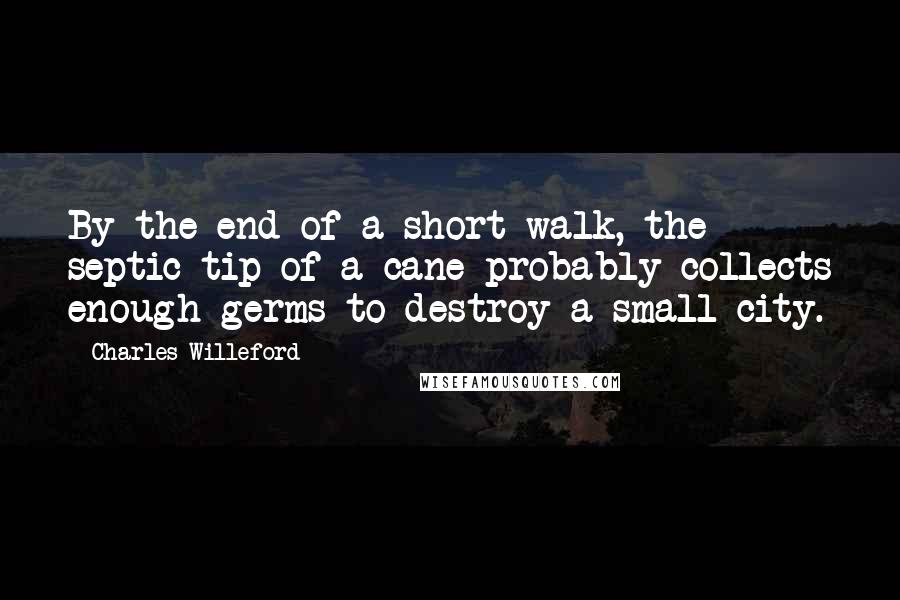 Charles Willeford Quotes: By the end of a short walk, the septic tip of a cane probably collects enough germs to destroy a small city.