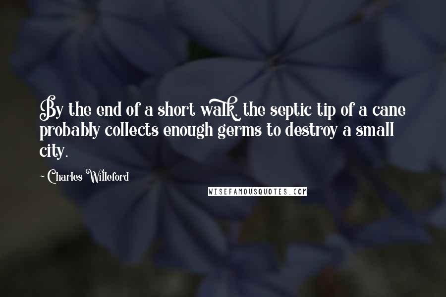 Charles Willeford Quotes: By the end of a short walk, the septic tip of a cane probably collects enough germs to destroy a small city.
