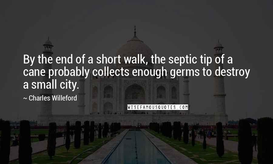Charles Willeford Quotes: By the end of a short walk, the septic tip of a cane probably collects enough germs to destroy a small city.