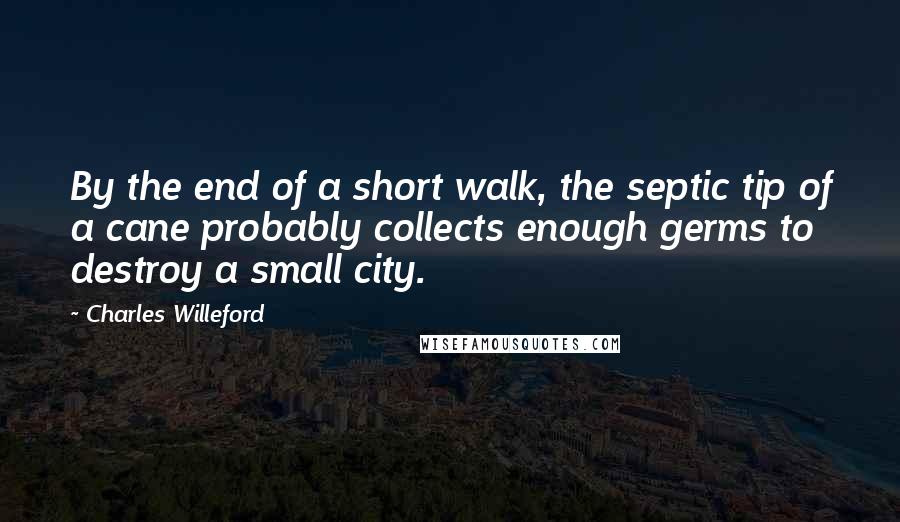 Charles Willeford Quotes: By the end of a short walk, the septic tip of a cane probably collects enough germs to destroy a small city.