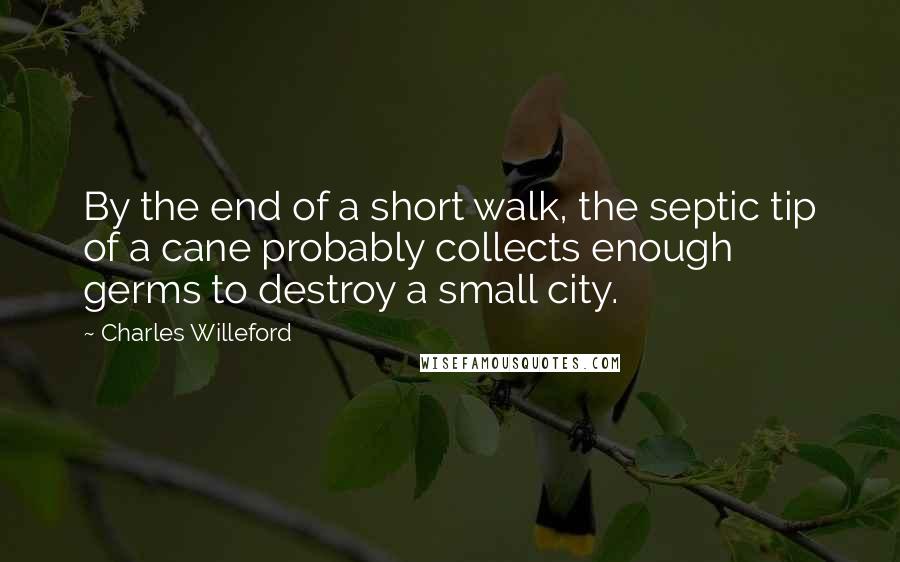 Charles Willeford Quotes: By the end of a short walk, the septic tip of a cane probably collects enough germs to destroy a small city.