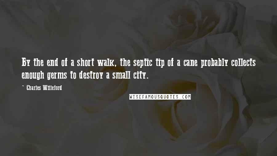 Charles Willeford Quotes: By the end of a short walk, the septic tip of a cane probably collects enough germs to destroy a small city.
