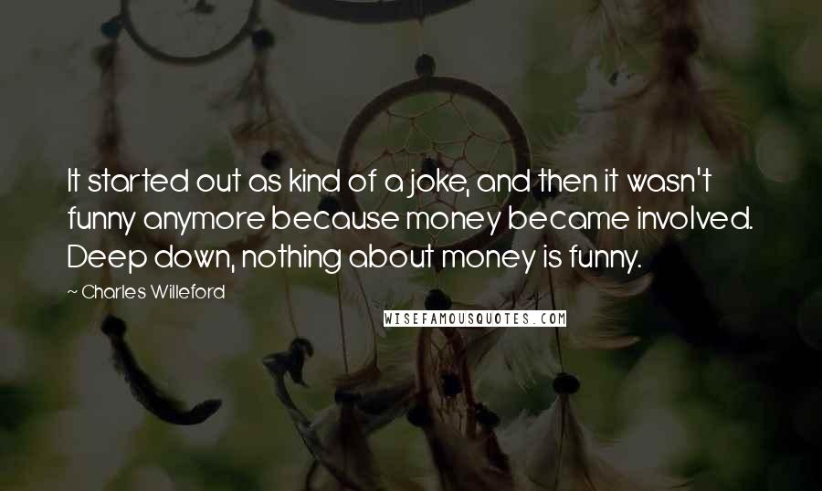 Charles Willeford Quotes: It started out as kind of a joke, and then it wasn't funny anymore because money became involved. Deep down, nothing about money is funny.