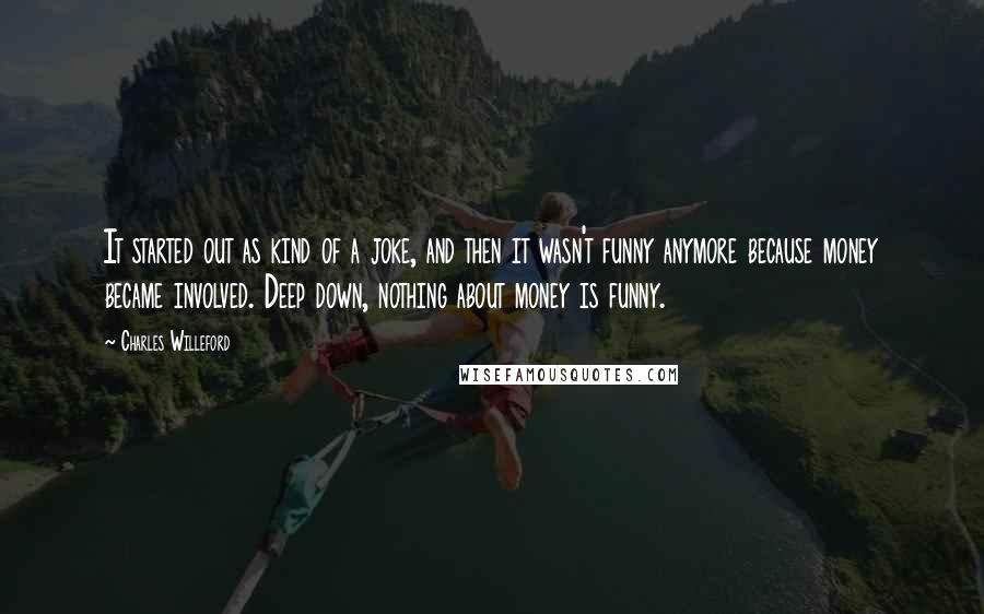 Charles Willeford Quotes: It started out as kind of a joke, and then it wasn't funny anymore because money became involved. Deep down, nothing about money is funny.