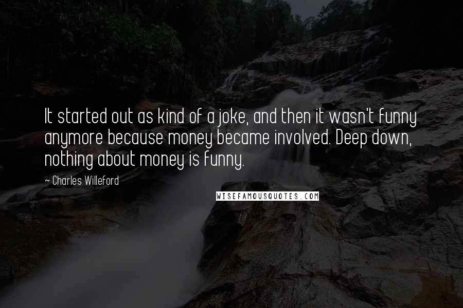 Charles Willeford Quotes: It started out as kind of a joke, and then it wasn't funny anymore because money became involved. Deep down, nothing about money is funny.
