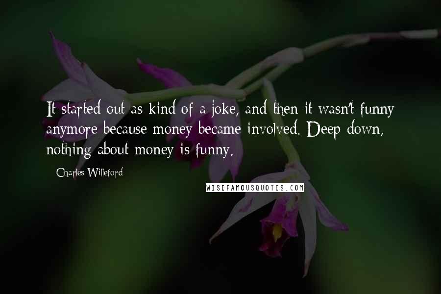 Charles Willeford Quotes: It started out as kind of a joke, and then it wasn't funny anymore because money became involved. Deep down, nothing about money is funny.